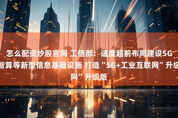 怎么配资炒股官网 工信部：适度超前布局建设5G、智算等新型信息基础设施 打造“5G+工业互联网”升级版