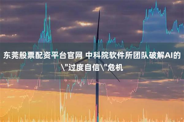 东莞股票配资平台官网 中科院软件所团队破解AI的＂过度自信＂危机